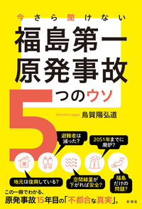 今さら聞けない 福島第一原発事故 5つのウソ - 彩流社