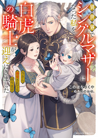 異世界でシングルマザーになった私を白虎の騎士が迎えにきました　今さら溺愛されても困ります