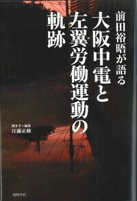 前田裕晤が語る 大阪中電と左翼労働運動の軌跡