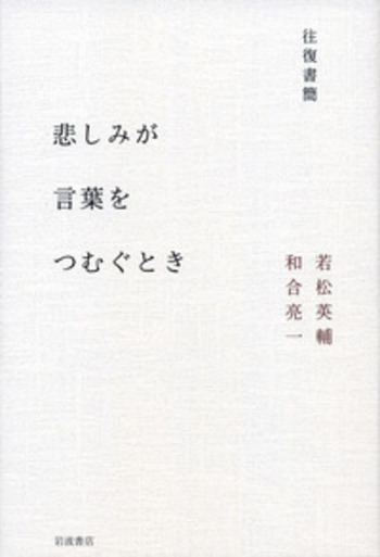 往復書簡 悲しみが言葉をつむぐとき／若松 英輔, 和合 亮一｜人文