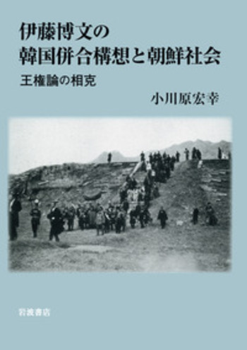 伊藤博文の韓国併合構想と朝鮮社会 王権論の相克／小川原宏幸【著】 伊藤博文の韓国併合構想と朝鮮社会／小川原 宏幸｜人文・社会
