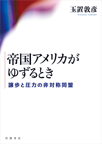 帝国アメリカがゆずるとき 譲歩と圧力の非対称同盟／玉置 敦彦｜人文